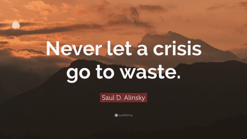 Saul D. Alinsky Quote: “Never let a crisis go to waste.”
