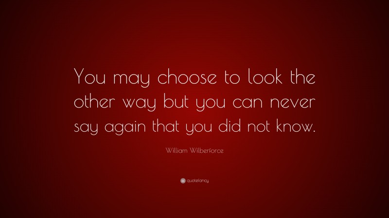 William Wilberforce Quote: “You may choose to look the other way but you can never say again that you did not know.”