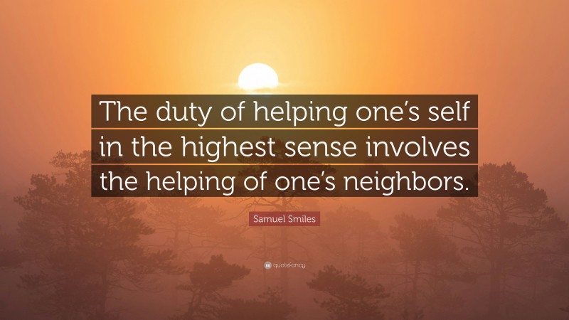 Samuel Smiles Quote: “The duty of helping one’s self in the highest sense involves the helping of one’s neighbors.”