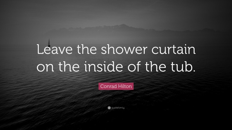 Conrad Hilton Quote: “Leave the shower curtain on the inside of the tub.”