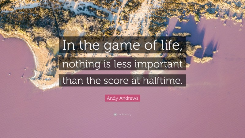 Andy Andrews Quote: “In the game of life, nothing is less important than the score at halftime.”