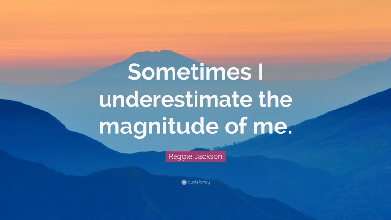 Reggie Jackson Quote: “Sometimes I underestimate the magnitude of me.”