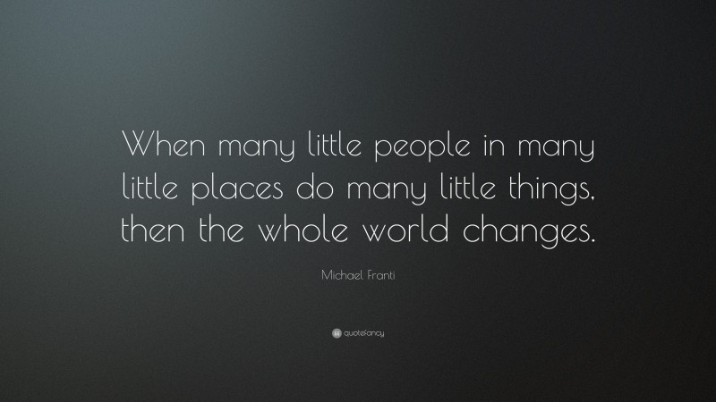 Michael Franti Quote: “When many little people in many little places do many little things, then the whole world changes.”