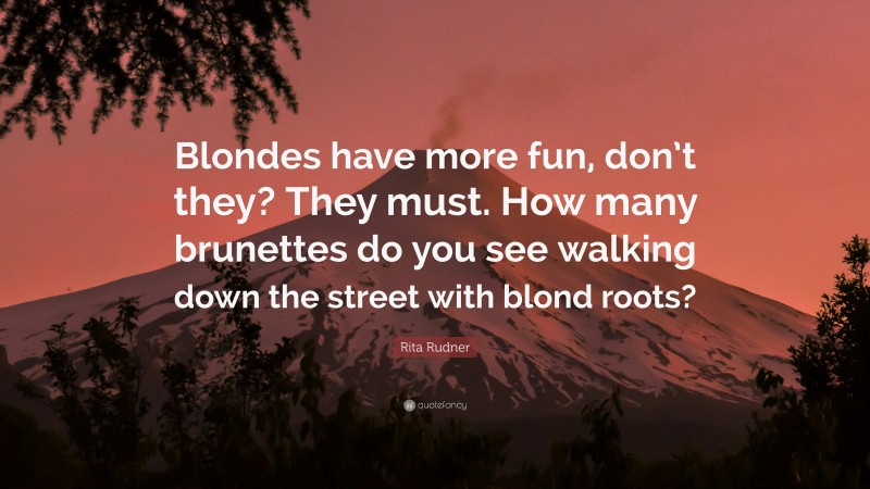 Rita Rudner Quote: “Blondes have more fun, don’t they? They must. How many brunettes do you see walking down the street with blond roots?”
