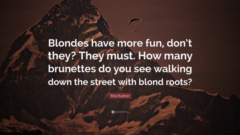 Rita Rudner Quote: “Blondes have more fun, don’t they? They must. How many brunettes do you see walking down the street with blond roots?”