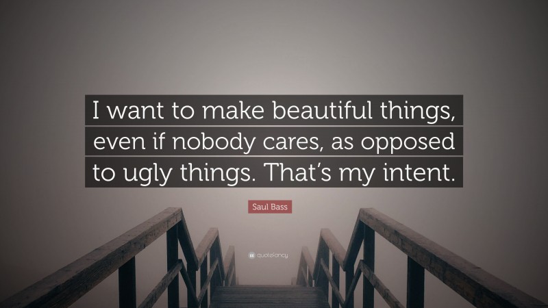 Saul Bass Quote: “I want to make beautiful things, even if nobody cares, as opposed to ugly things. That’s my intent.”
