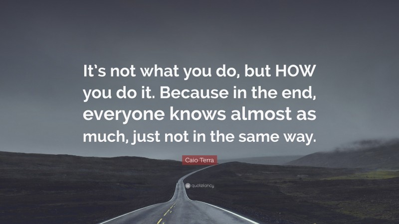 Caio Terra Quote: “It’s not what you do, but HOW you do it. Because in the end, everyone knows almost as much, just not in the same way.”