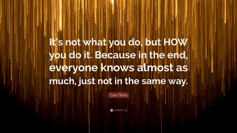 Caio Terra Quote: “It’s not what you do, but HOW you do it. Because in the end, everyone knows almost as much, just not in the same way.”