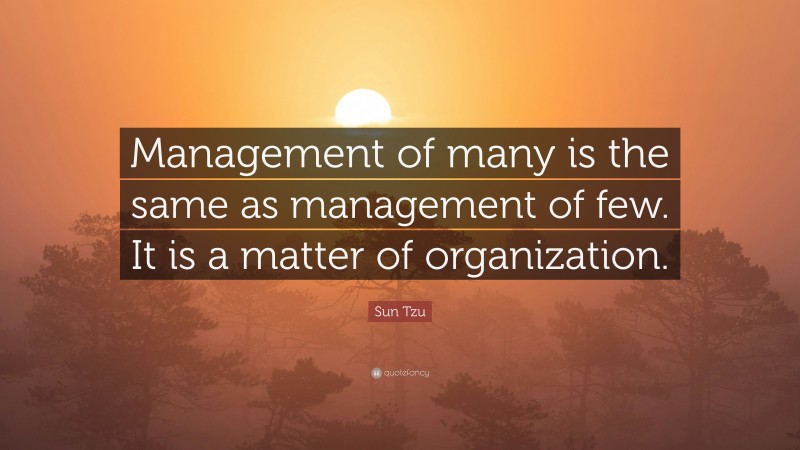 Sun Tzu Quote: “Management of many is the same as management of few. It is a matter of organization.”