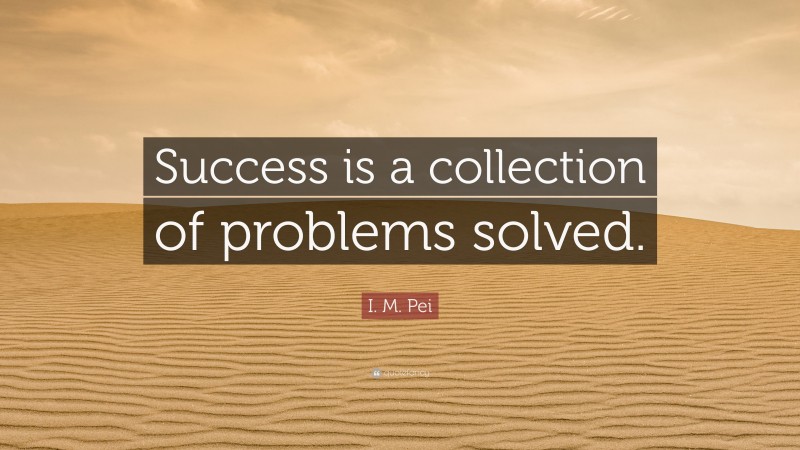 I. M. Pei Quote: “Success is a collection of problems solved.”