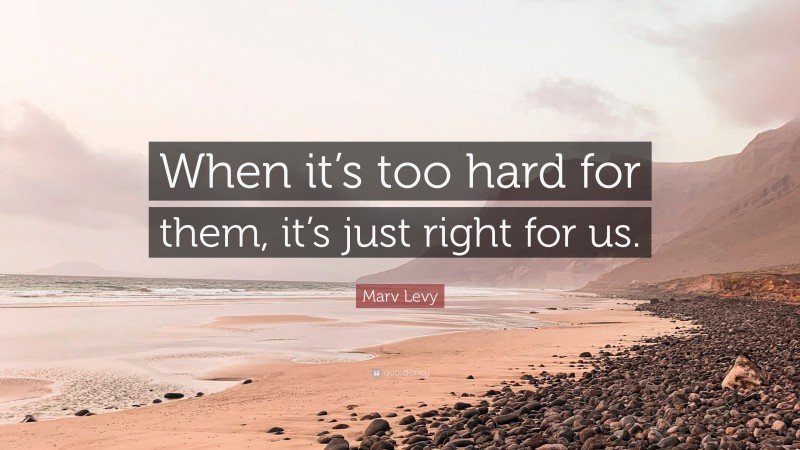 Marv Levy Quote: “When it’s too hard for them, it’s just right for us.”