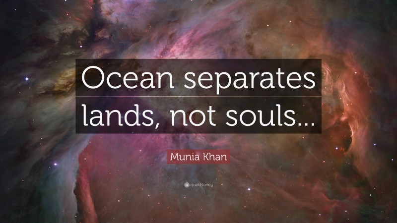 Munia Khan Quote: “Ocean separates lands, not souls...”