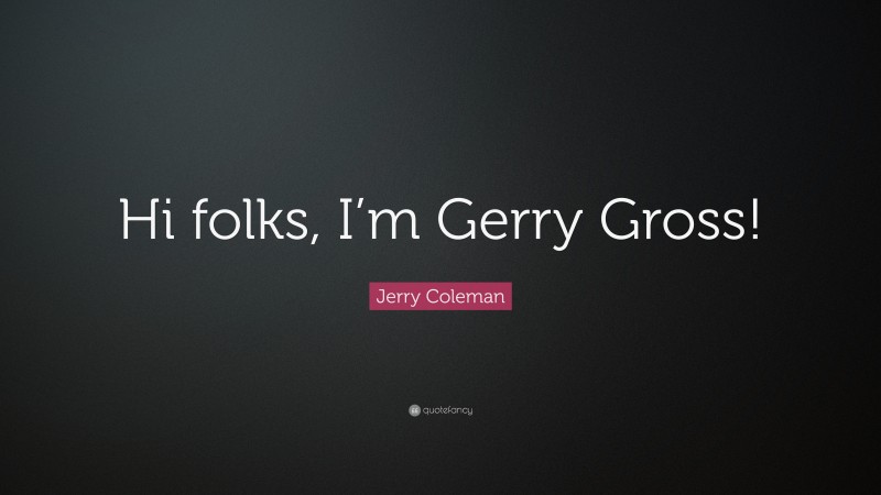 Jerry Coleman Quote: “Hi folks, I’m Gerry Gross!”