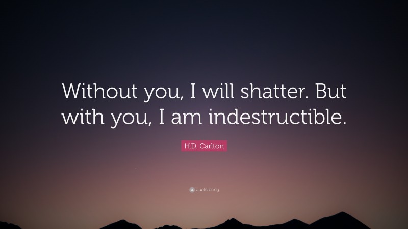 H.D. Carlton Quote: “Without you, I will shatter. But with you, I am indestructible.”