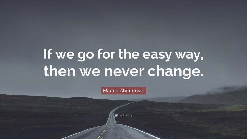 Marina Abramović Quote: “If we go for the easy way, then we never change.”