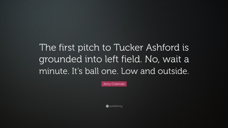Jerry Coleman Quote: “The first pitch to Tucker Ashford is grounded into left field. No, wait a minute. It’s ball one. Low and outside.”