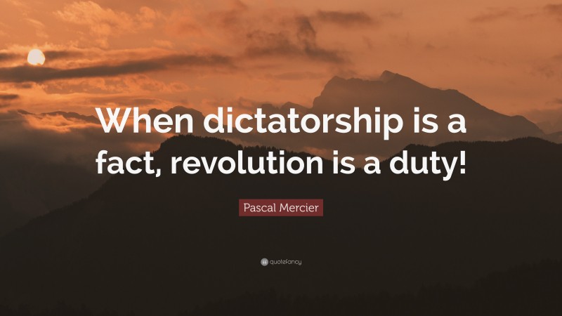 Pascal Mercier Quote: “When dictatorship is a fact, revolution is a duty!”