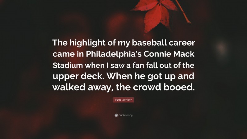 Bob Uecker Quote: “The highlight of my baseball career came in Philadelphia’s Connie Mack Stadium when I saw a fan fall out of the upper deck. When he got up and walked away, the crowd booed.”
