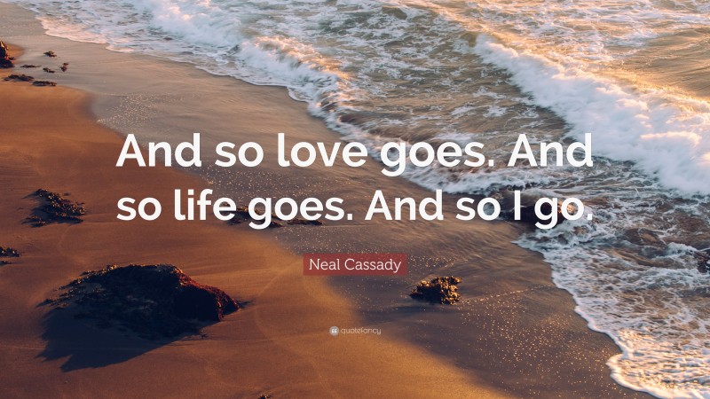 Neal Cassady Quote: “And so love goes. And so life goes. And so I go.”