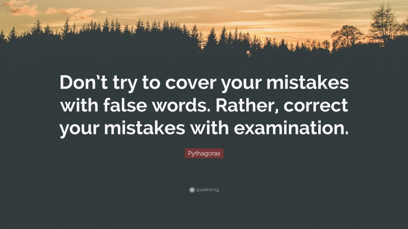 Pythagoras Quote: “Don’t try to cover your mistakes with false words. Rather, correct your mistakes with examination.”