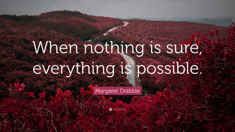 Margaret Drabble Quote: “When nothing is sure, everything is possible.”