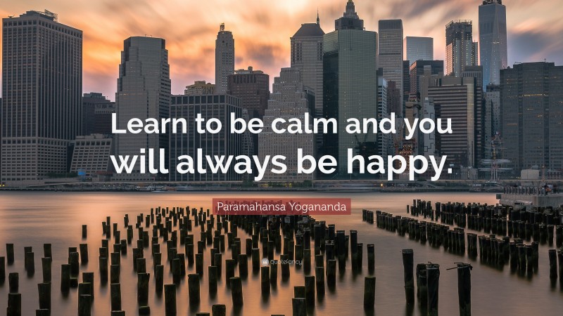 Paramahansa Yogananda Quote: “Learn to be calm and you will always be happy.”