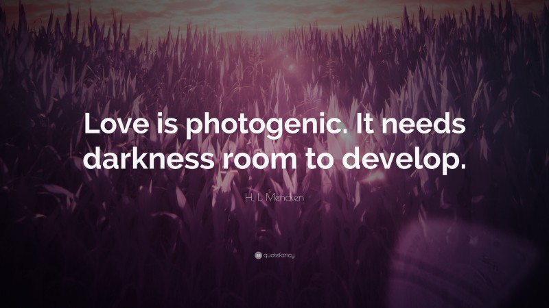 H. L. Mencken Quote: “Love is photogenic. It needs darkness room to develop.”
