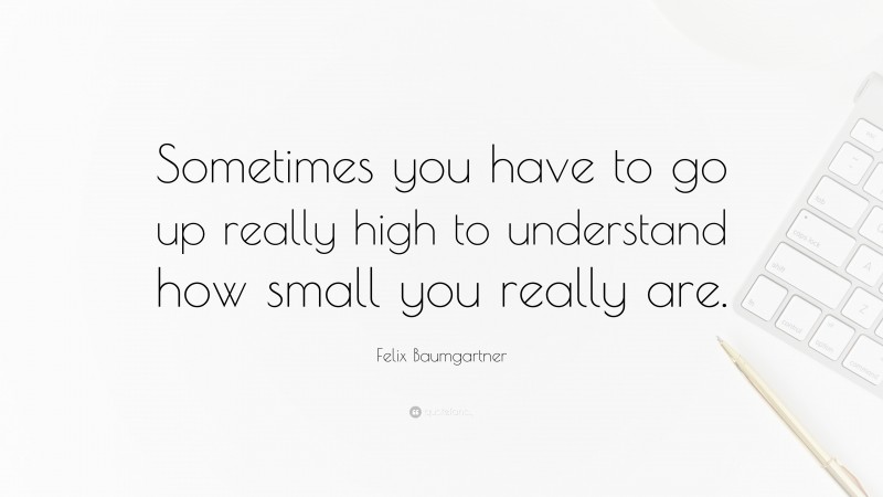 Felix Baumgartner Quote: “Sometimes you have to go up really high to understand how small you really are.”