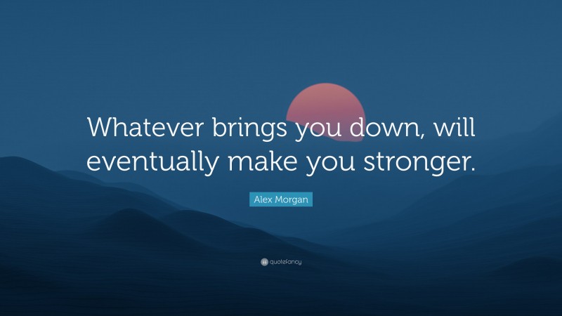 Alex Morgan Quote: “Whatever brings you down, will eventually make you stronger.”