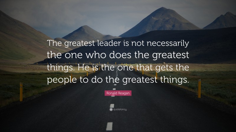Ronald Reagan Quote: “The greatest leader is not necessarily the one who does the greatest things. He is the one that gets the people to do the greatest things.”
