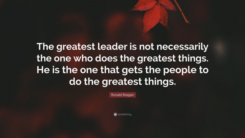 Ronald Reagan Quote: “The greatest leader is not necessarily the one who does the greatest things. He is the one that gets the people to do the greatest things.”