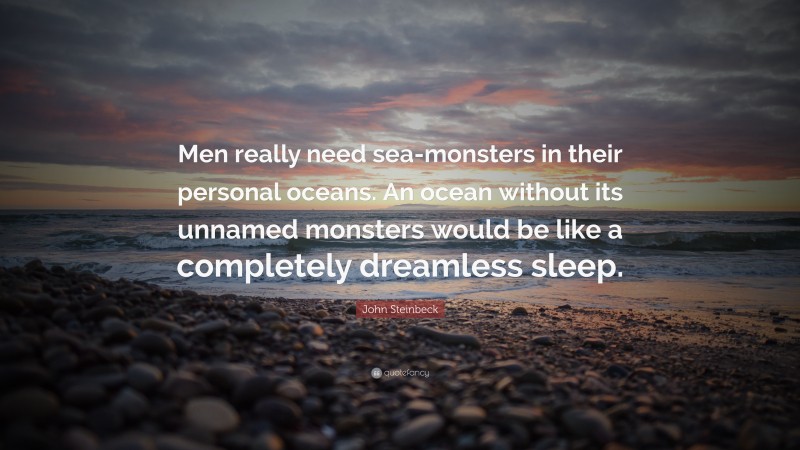 John Steinbeck Quote: “Men really need sea-monsters in their personal oceans. An ocean without its unnamed monsters would be like a completely dreamless sleep.”