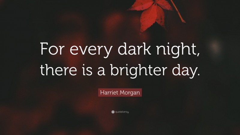 Harriet Morgan Quote: “For every dark night, there is a brighter day.”