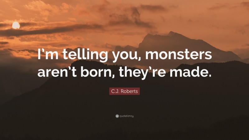 C.J. Roberts Quote: “I’m telling you, monsters aren’t born, they’re made.”