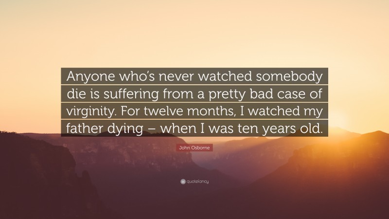 John Osborne Quote: “Anyone who’s never watched somebody die is suffering from a pretty bad case of virginity. For twelve months, I watched my father dying – when I was ten years old.”