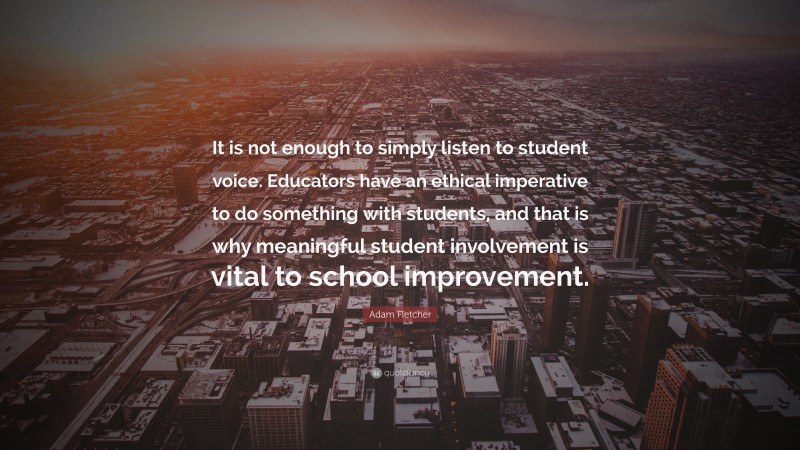 Adam Fletcher Quote: “It is not enough to simply listen to student voice. Educators have an ethical imperative to do something with students, and that is why meaningful student involvement is vital to school improvement.”