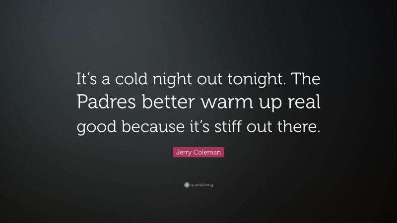 Jerry Coleman Quote: “It’s a cold night out tonight. The Padres better warm up real good because it’s stiff out there.”