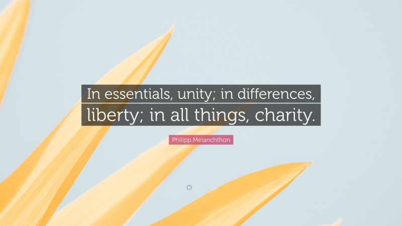 Philipp Melanchthon Quote: “In essentials, unity; in differences, liberty; in all things, charity.”