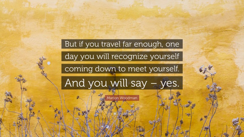 Marion Woodman Quote: “But if you travel far enough, one day you will recognize yourself coming down to meet yourself. And you will say – yes.”