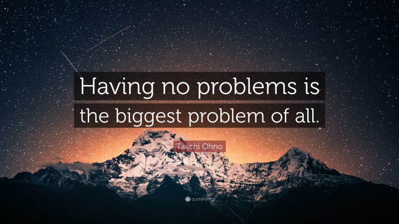 Taiichi Ohno Quote: “Having no problems is the biggest problem of all.”