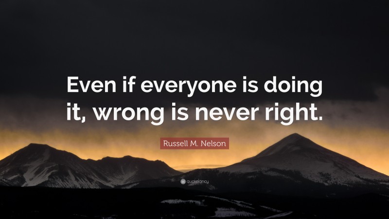 Russell M. Nelson Quote: “Even if everyone is doing it, wrong is never right.”