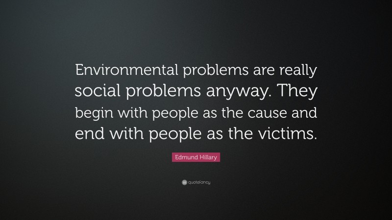 Edmund Hillary Quote: “Environmental problems are really social problems anyway. They begin with people as the cause and end with people as the victims.”