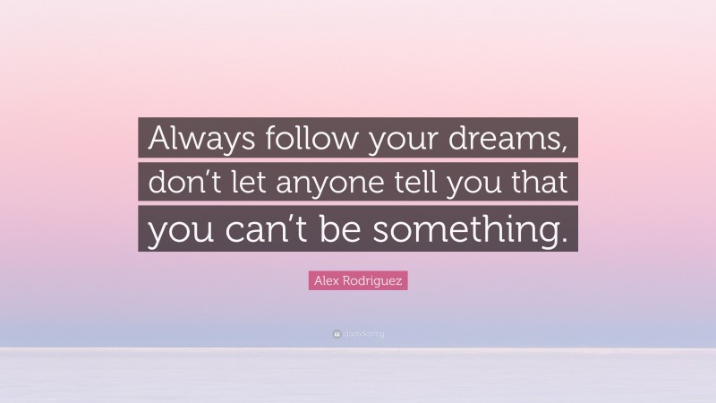 Alex Rodriguez Quote: “Always follow your dreams, don’t let anyone tell you that you can’t be something.”