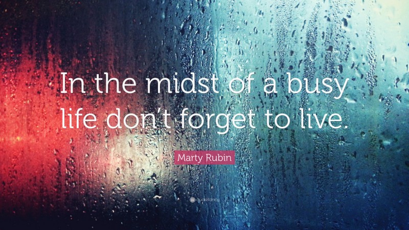 Marty Rubin Quote: “In the midst of a busy life don’t forget to live.”