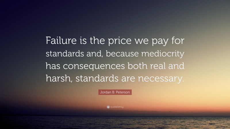Jordan B. Peterson Quote: “Failure is the price we pay for standards and, because mediocrity has consequences both real and harsh, standards are necessary.”