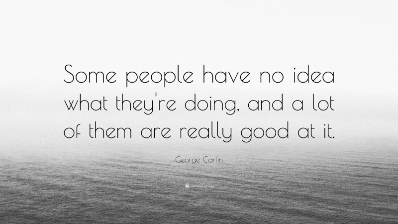George Carlin Quote: “Some people have no idea what they're doing, and a lot of them are really good at it.”