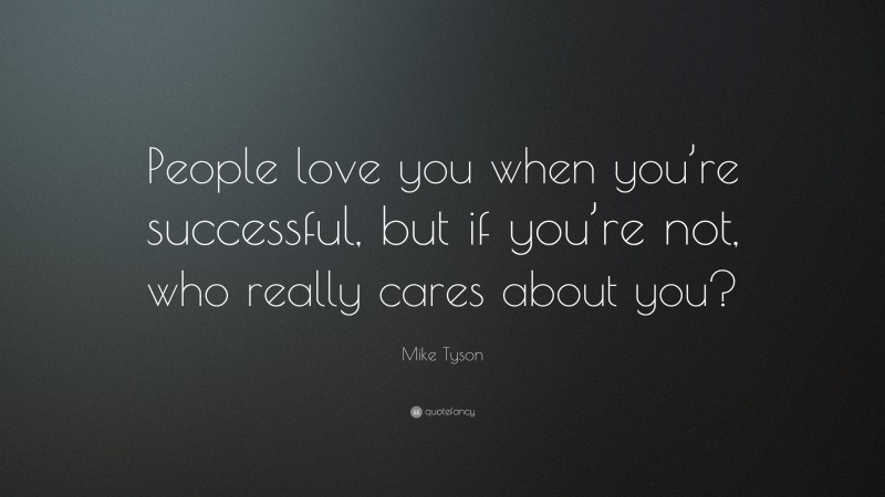 Mike Tyson Quote: “People love you when you’re successful, but if you’re not, who really cares about you?”