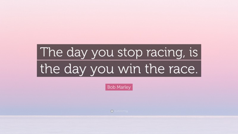 Bob Marley Quote: “The day you stop racing, is the day you win the race.”