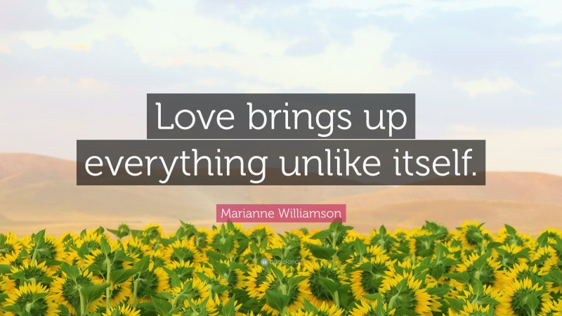 Marianne Williamson Quote: “Love brings up everything unlike itself.”