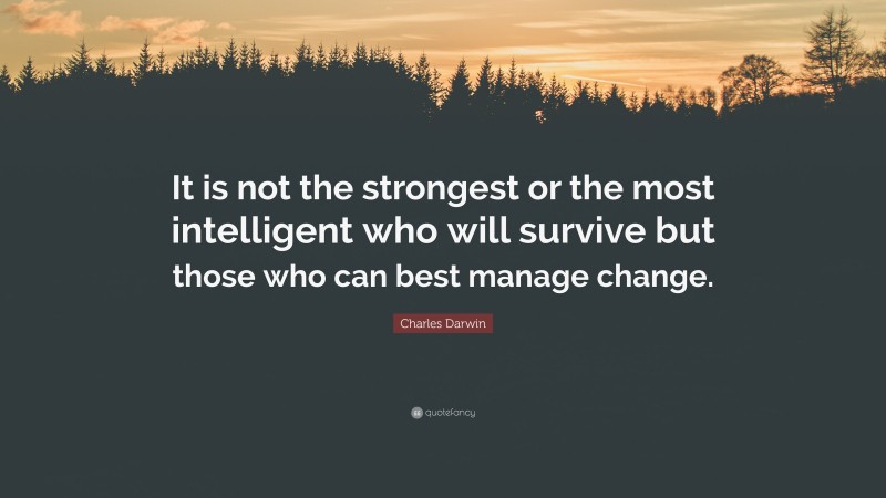 Charles Darwin Quote: “It is not the strongest or the most intelligent who will survive but those who can best manage change.”